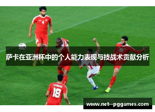 萨卡在亚洲杯中的个人能力表现与技战术贡献分析 萨卡在亚洲杯中的个人能力表现与技战术贡献分析