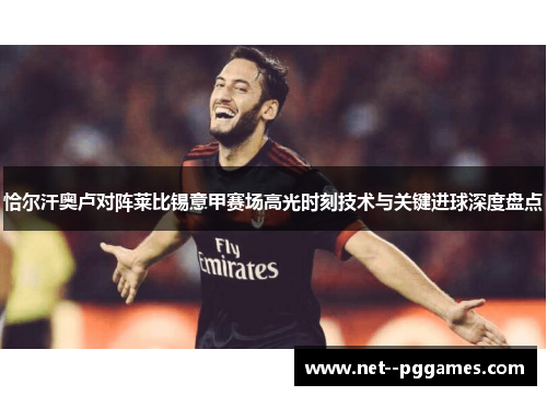 恰尔汗奥卢对阵莱比锡意甲赛场高光时刻技术与关键进球深度盘点 恰尔汗奥卢对阵莱比锡意甲赛场高光时刻技术与关键进球深度盘点