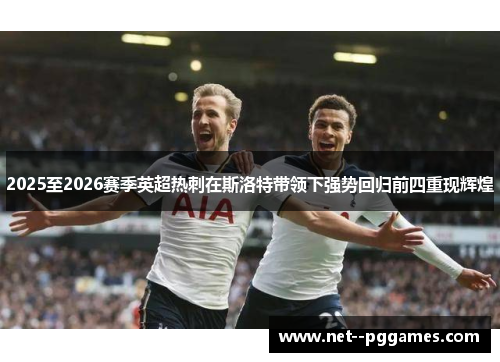 2025至2026赛季英超热刺在斯洛特带领下强势回归前四重现辉煌 2025至2026赛季英超热刺在斯洛特带领下强势回归前四重现辉煌