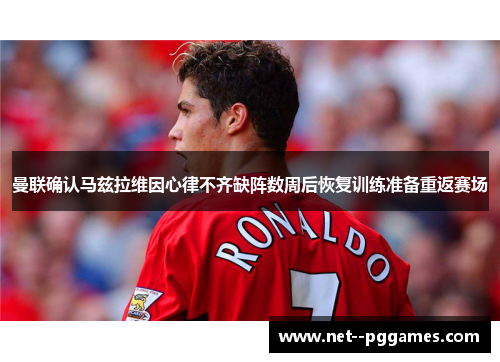 曼联确认马兹拉维因心律不齐缺阵数周后恢复训练准备重返赛场 曼联确认马兹拉维因心律不齐缺阵数周后恢复训练准备重返赛场