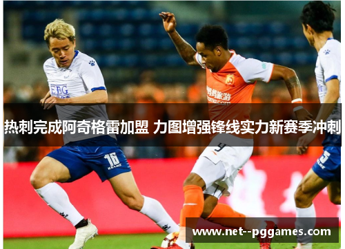 热刺完成阿奇格雷加盟 力图增强锋线实力新赛季冲刺 热刺完成阿奇格雷加盟 力图增强锋线实力新赛季冲刺
