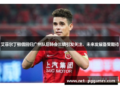 艾菲尔丁租借回归广州队后转会三镇引发关注,未来发展备受期待 艾菲尔丁租借回归广州队后转会三镇引发关注,未来发展备受期待