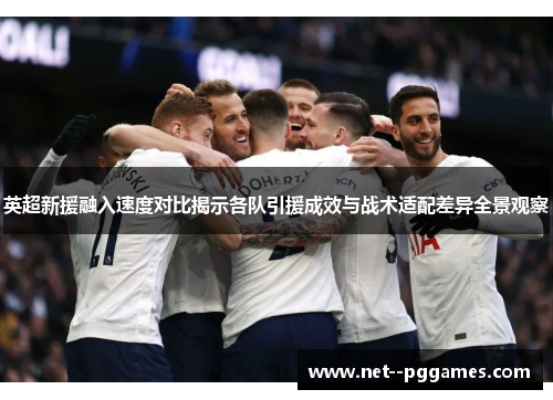 英超新援融入速度对比揭示各队引援成效与战术适配差异全景观察