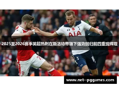 2025至2026赛季英超热刺在斯洛特带领下强势回归前四重现辉煌 2025至2026赛季英超热刺在斯洛特带领下强势回归前四重现辉煌