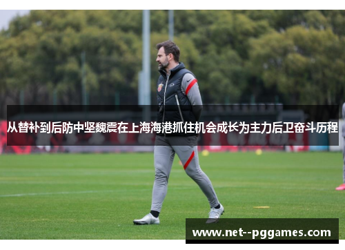 从替补到后防中坚魏震在上海海港抓住机会成长为主力后卫奋斗历程 从替补到后防中坚魏震在上海海港抓住机会成长为主力后卫奋斗历程
