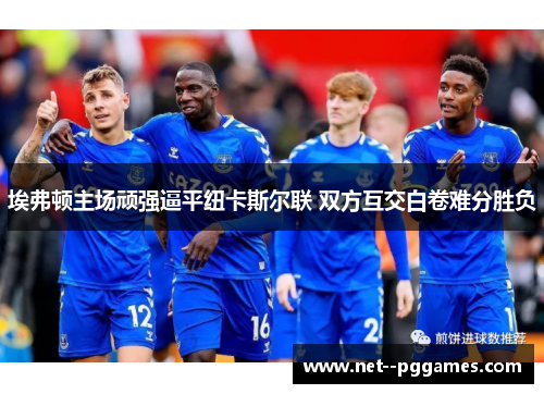 埃弗顿主场顽强逼平纽卡斯尔联 双方互交白卷难分胜负 埃弗顿主场顽强逼平纽卡斯尔联 双方互交白卷难分胜负
