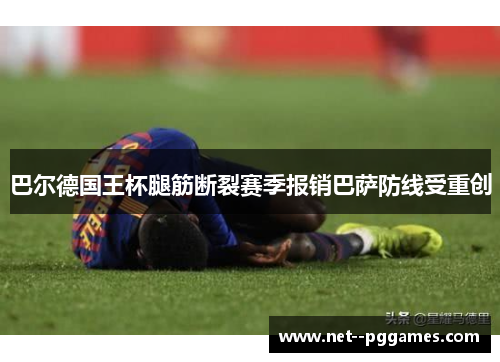 巴尔德国王杯腿筋断裂赛季报销巴萨防线受重创 巴尔德国王杯腿筋断裂赛季报销巴萨防线受重创
