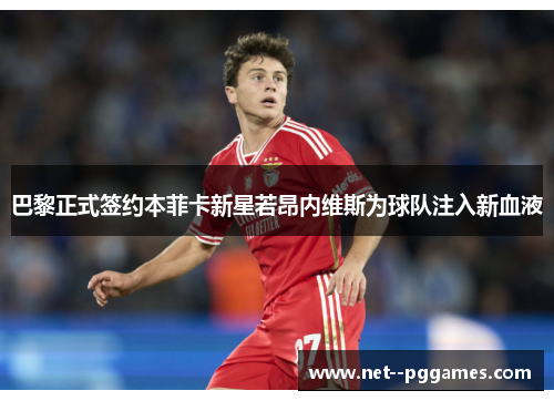 巴黎正式签约本菲卡新星若昂内维斯为球队注入新血液 巴黎正式签约本菲卡新星若昂内维斯为球队注入新血液