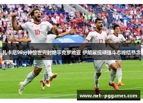 扎卡尼98分钟惊世兜射绝平克罗地亚 伊朗展现顽强斗志终结悬念 扎卡尼98分钟惊世兜射绝平克罗地亚 伊朗展现顽强斗志终结悬念