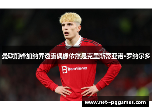 曼联前锋加纳乔透露偶像依然是克里斯蒂亚诺·罗纳尔多