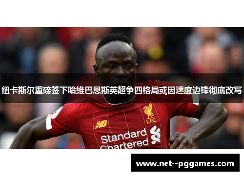 纽卡斯尔重磅签下哈维巴恩斯英超争四格局或因速度边锋彻底改写