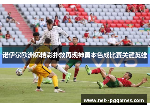 诺伊尔欧洲杯精彩扑救再现神勇本色成比赛关键英雄