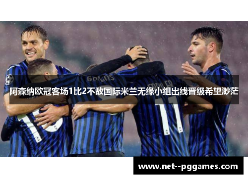 阿森纳欧冠客场1比2不敌国际米兰无缘小组出线晋级希望渺茫