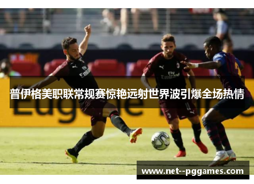 普伊格美职联常规赛惊艳远射世界波引爆全场热情