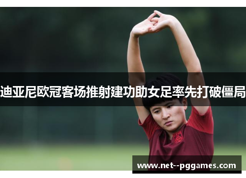 迪亚尼欧冠客场推射建功助女足率先打破僵局