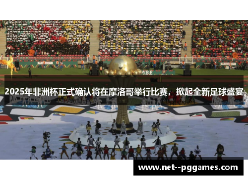 2025年非洲杯正式确认将在摩洛哥举行比赛，掀起全新足球盛宴