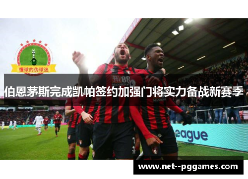伯恩茅斯完成凯帕签约加强门将实力备战新赛季 伯恩茅斯完成凯帕签约加强门将实力备战新赛季
