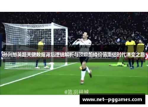 孙兴慜英超关键数据背后逻辑解析与顶级前锋价值重估时代演变之路