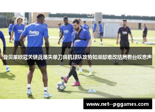 登贝莱欧冠关键战屡失单刀良机球队攻势如潮却难改结局看台叹息声 登贝莱欧冠关键战屡失单刀良机球队攻势如潮却难改结局看台叹息声