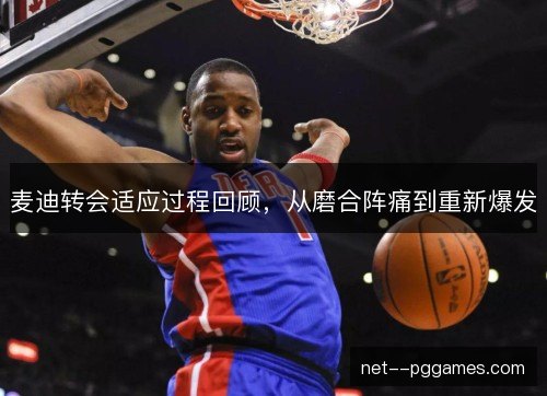 麦迪转会适应过程回顾,从磨合阵痛到重新爆发 麦迪转会适应过程回顾,从磨合阵痛到重新爆发