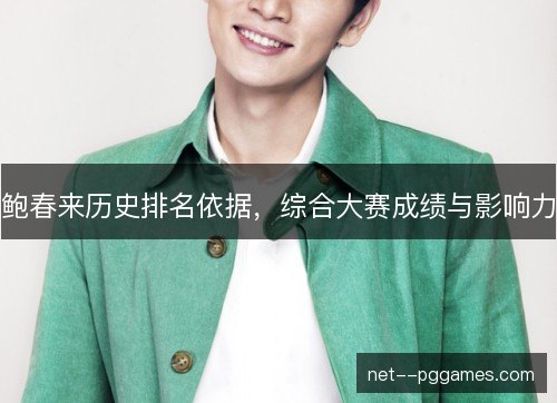 鲍春来历史排名依据,综合大赛成绩与影响力 鲍春来历史排名依据,综合大赛成绩与影响力