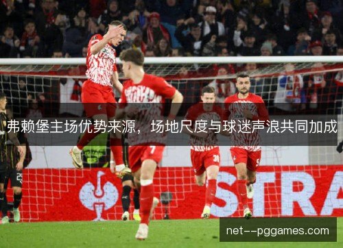 弗赖堡主场优势来源,场地尺度与球迷声浪共同加成 弗赖堡主场优势来源,场地尺度与球迷声浪共同加成