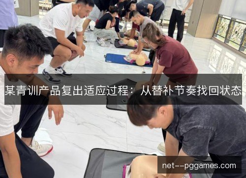 某青训产品复出适应过程:从替补节奏找回状态 某青训产品复出适应过程:从替补节奏找回状态