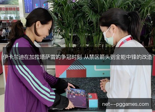 伊卡尔迪在加拉塔萨雷的争冠时刻 从禁区箭头到全能中锋的改造 伊卡尔迪在加拉塔萨雷的争冠时刻 从禁区箭头到全能中锋的改造